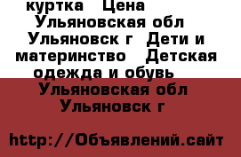 куртка › Цена ­ 1 000 - Ульяновская обл., Ульяновск г. Дети и материнство » Детская одежда и обувь   . Ульяновская обл.,Ульяновск г.